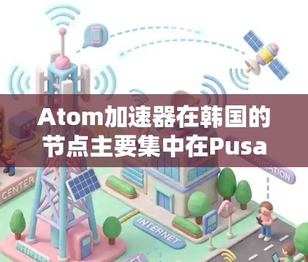 Atom加速器在韩国的节点主要集中在Pusan和Ulsan，分别位于Pusan国立大学和Ulsan国立大学。以下是对这些节点的详细分析