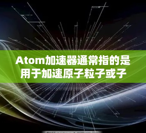 Atom加速器通常指的是用于加速原子粒子或子粒子的设备，常用于科学研究、工业应用或其他粒子物理实验中。这些加速器可以通过网络技术进行数据传输、控制和协调，形成一个海外网络