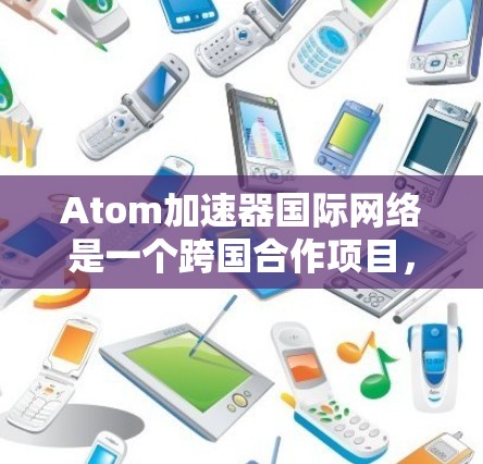 Atom加速器国际网络是一个跨国合作项目，旨在通过多个国家的加速器共同进行高能物理研究，推动科学进步。以下是对该网络的详细分析