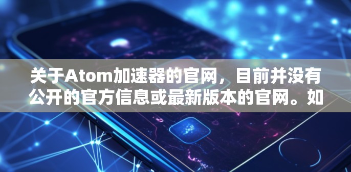 关于Atom加速器的官网，目前并没有公开的官方信息或最新版本的官网。如果你想查找Atom加速器的最新动态，建议通过以下途径