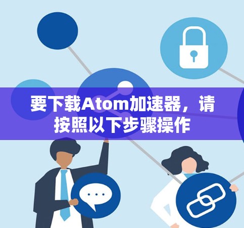 要下载Atom加速器，请按照以下步骤操作