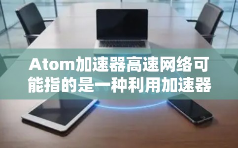 Atom加速器高速网络可能指的是一种利用加速器技术优化网络性能的方法。具体来说，加速器可以用于提高数据在网络中的传输速度和效率，减少延迟，提升带宽利用率
