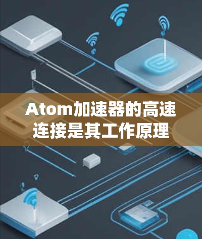 Atom加速器的高速连接是其工作原理的核心部分，直接影响电子的加速效率和成像质量。以下是对该技术的系统分析和总结