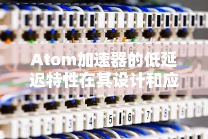 Atom加速器的低延迟特性在其设计和应用中具有重要作用，以下是对这一特性的详细分析