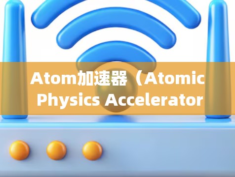 Atom加速器（Atomic Physics Accelerator）是一种基于电子传输的粒子加速器，主要用于研究粒子物理学的高能实验。登录Atom加速器可能涉及以下步骤
