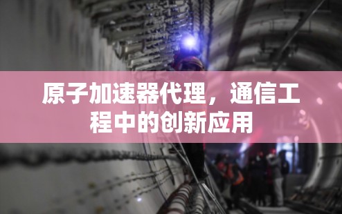 原子加速器代理，通信工程中的创新应用
