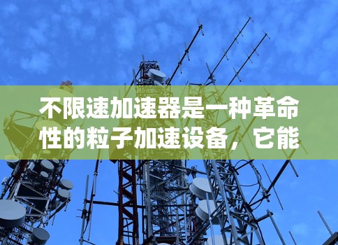 不限速加速器是一种革命性的粒子加速设备，它能够将粒子加速到极高的能量，而传统加速器则受限于最大能量。以下是对不限速加速器工作原理的详细分析