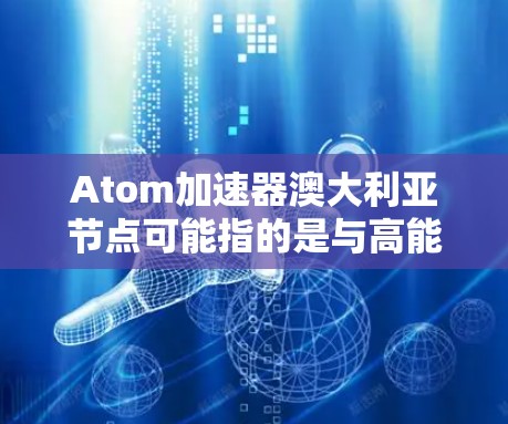 Atom加速器澳大利亚节点可能指的是与高能物理实验或粒子加速器相关的澳大利亚节点或实验设施。以下是一些可能相关的信息和建议