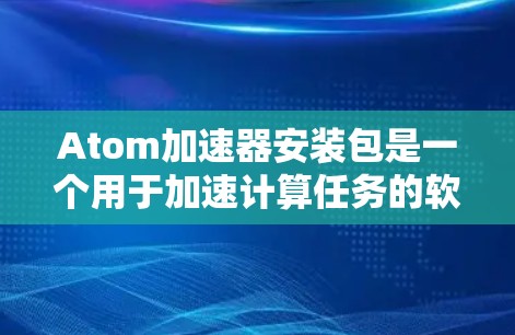 Atom加速器安装包是一个用于加速计算任务的软件套件，通常用于优化大数据处理、机器学习和科学计算等领域。以下是关于Atom加速器安装包的详细指南