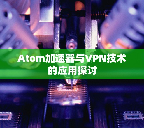 Atom加速器与VPN技术的应用探讨