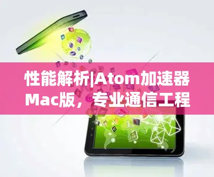 性能解析|Atom加速器Mac版，专业通信工程师的利器