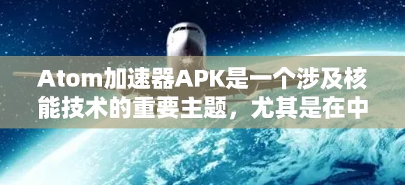 Atom加速器APK是一个涉及核能技术的重要主题，尤其是在中国的应用中。以下是对Atom加速器及其应用的详细分析