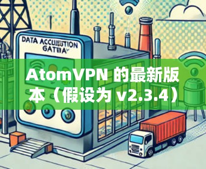 AtomVPN 的最新版本（假设为 v2.3.4）在功能、性能、安全性和用户体验方面均有显著提升