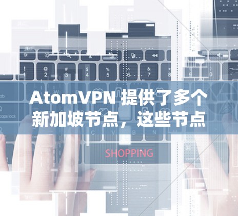 AtomVPN 提供了多个新加坡节点，这些节点的数量和位置对用户体验有重要影响。以下是关于 AtomVPN 新加坡节点的详细信息