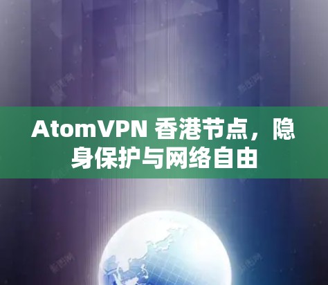 AtomVPN 香港节点，隐身保护与网络自由