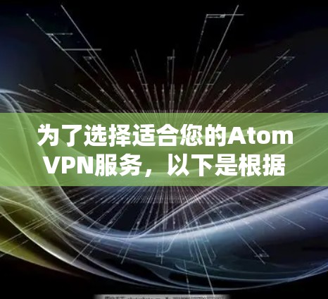 为了选择适合您的AtomVPN服务，以下是根据您的问题逐步整理出的建议和步骤