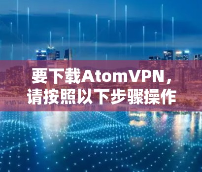 要下载AtomVPN，请按照以下步骤操作
