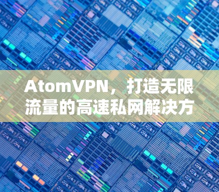AtomVPN，打造无限流量的高速私网解决方案