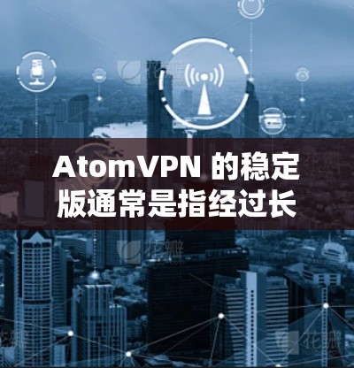 AtomVPN 的稳定版通常是指经过长期测试和优化的版本，专注于稳定性、性能和兼容性。这种版本通常会有较少的更新频率，但仍然会定期提供安全性和性能的改进