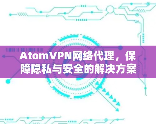 AtomVPN网络代理，保障隐私与安全的解决方案