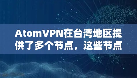 AtomVPN在台湾地区提供了多个节点，这些节点为用户提供了更高效、更可靠的网络连接服务。以下是关于AtomVPN台湾节点的一些详细信息