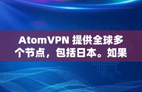 AtomVPN 提供全球多个节点，包括日本。如果你需要访问日本的服务器，可以通过AtomVPN的客户端连接到相应的日本节点。以下是一些可能有用的信息
