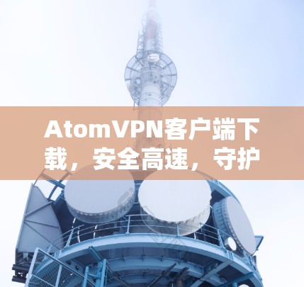 AtomVPN客户端下载，安全高速，守护您的隐私