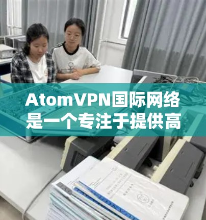 AtomVPN国际网络是一个专注于提供高速、安全的全球网络连接的VPN服务提供商。以下是对其的详细分析