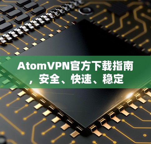 AtomVPN官方下载指南，安全、快速、稳定