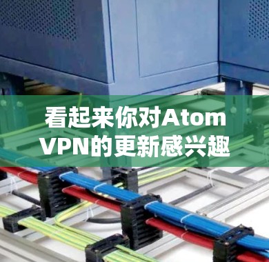 看起来你对AtomVPN的更新感兴趣。然而，AtomVPN已经于2023年底永久停止服务。以下是一些可能对你有用的信息