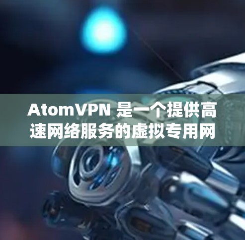 AtomVPN 是一个提供高速网络服务的虚拟专用网络（VPN）服务提供商。它的主要功能是为用户提供高速、安全的网络连接，通常用于保护隐私、匿名化网络流量或绕过地区限制