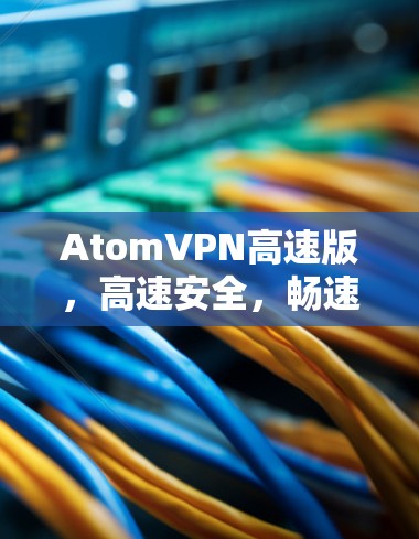 AtomVPN高速版，高速安全，畅速连接