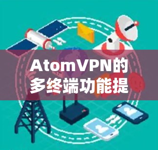 AtomVPN的多终端功能提供了灵活且安全的网络访问选项，适用于多种使用场景。以下是对该功能的详细分析和总结