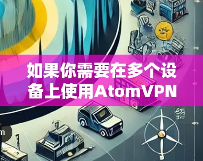 如果你需要在多个设备上使用AtomVPN，通常的做法是