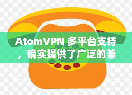 AtomVPN 多平台支持，确实提供了广泛的兼容性，使得用户能够在不同的操作系统和设备上使用该服务。以下是对AtomVPN多平台支持的详细分析