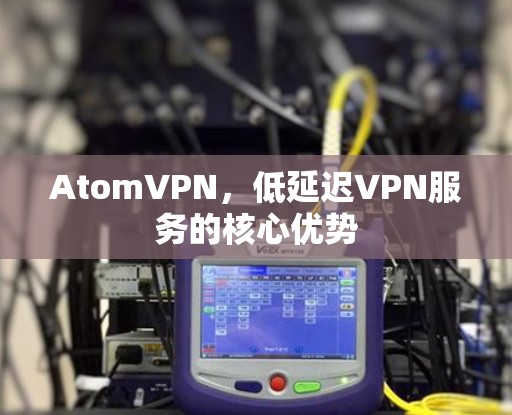 AtomVPN，低延迟VPN服务的核心优势