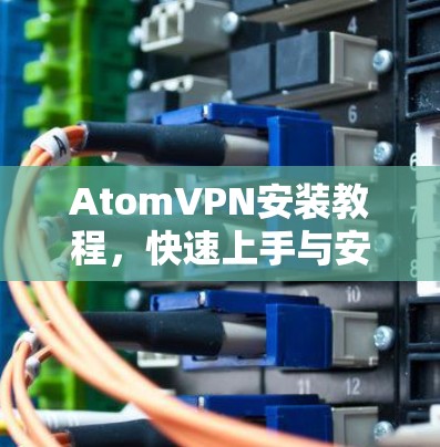 AtomVPN安装教程，快速上手与安全配置
