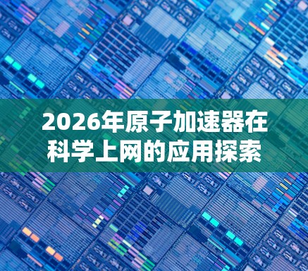 2026年原子加速器在科学上网的应用探索