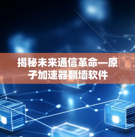 揭秘未来通信革命—原子加速器翻墙软件