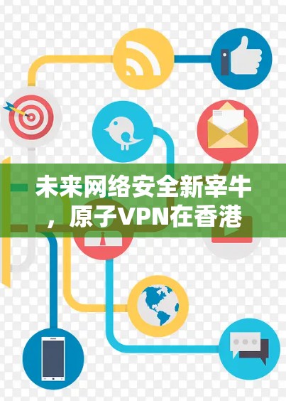 未来网络安全新宰牛，原子VPN在香港的应用前景