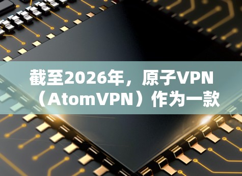 截至2026年，原子VPN（AtomVPN）作为一款流行的VPN服务，稳定版的版本更新和功能改进会根据技术发展和用户需求进行调整。具体到2026年版本的更新内容和特点，可能包括以下几个方面
