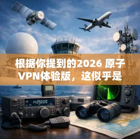 根据你提到的2026 原子VPN体验版，这似乎是一个假设性的VPN产品名称。以下是对该假设产品的分析和总结