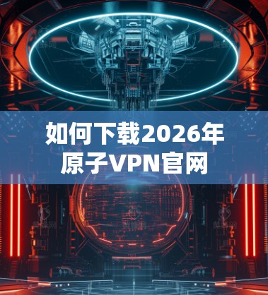 如何下载2026年原子VPN官网