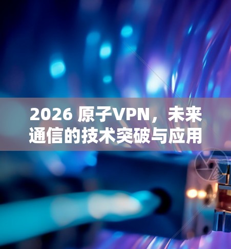 2026 原子VPN，未来通信的技术突破与应用前景