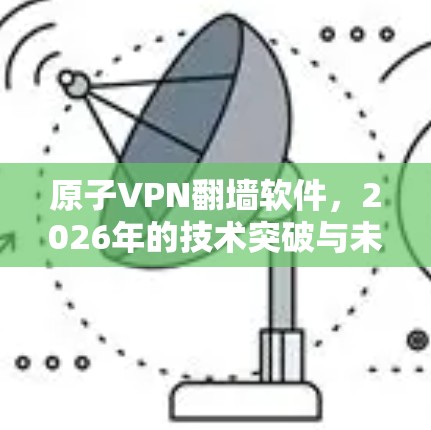 原子VPN翻墙软件，2026年的技术突破与未来展望