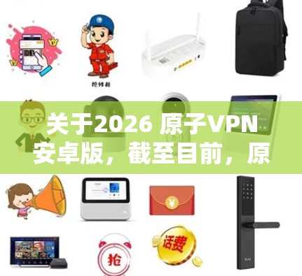 关于2026 原子VPN安卓版，截至目前，原子VPN 的官方版本信息并未提及2026这一特定的年份版本。通常，VPN软件的版本号可能会反映其发布年份或更新次数，但这并不是绝对的规律
