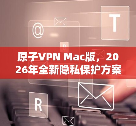 原子VPN Mac版，2026年全新隐私保护方案