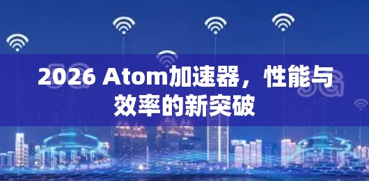 2026 Atom加速器，性能与效率的新突破