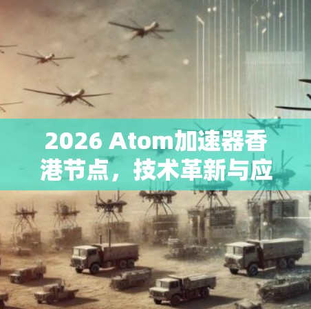 2026 Atom加速器香港节点，技术革新与应用前景