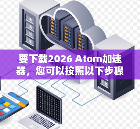 要下载2026 Atom加速器，您可以按照以下步骤操作